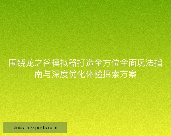 围绕龙之谷模拟器打造全方位全面玩法指南与深度优化体验探索方案