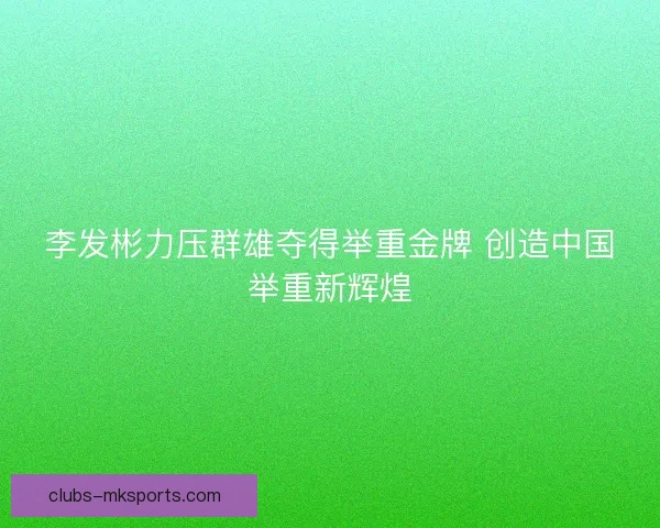 李发彬力压群雄夺得举重金牌 创造中国举重新辉煌