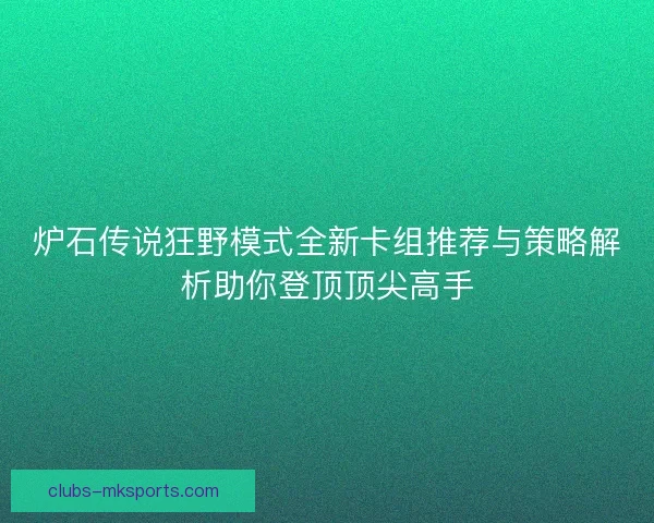 炉石传说狂野模式全新卡组推荐与策略解析助你登顶顶尖高手