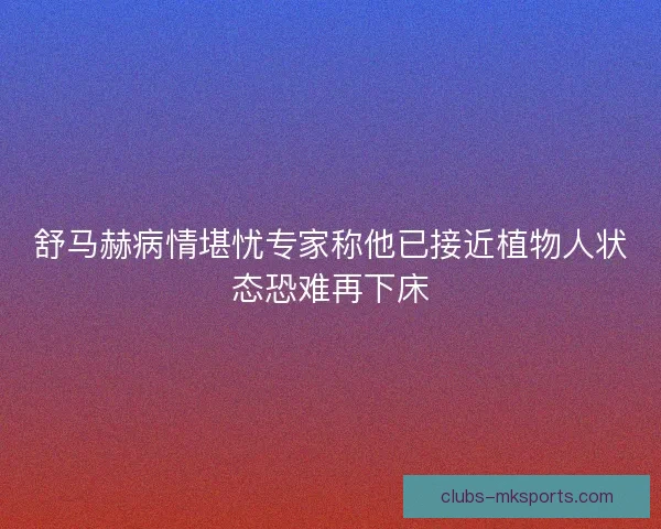 舒马赫病情堪忧专家称他已接近植物人状态恐难再下床