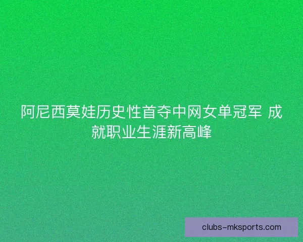 阿尼西莫娃历史性首夺中网女单冠军 成就职业生涯新高峰